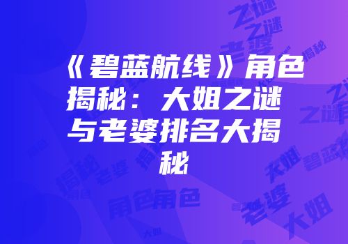 《碧蓝航线》角色揭秘：大姐之谜与老婆排名大揭秘