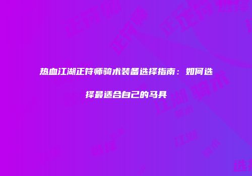热血江湖正符师骑术装备选择指南:如何选择最适合自己的马具