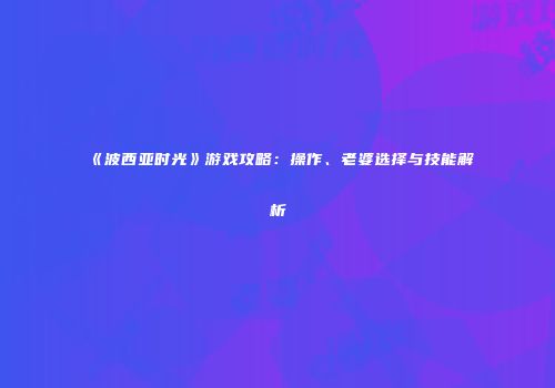 《波西亚时光》游戏攻略：操作、老婆选择与技能解析
