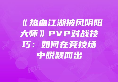 《热血江湖披风阴阳大师》PVP对战技巧：如何在竞技场中脱颖而出