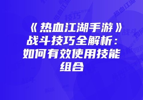 《热血江湖手游》战斗技巧全解析：如何有效使用技能组合