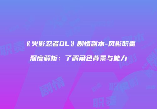 《火影忍者OL》剧情副本-风影职责深度解析：了解角色背景与能力