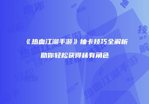 《热血江湖手游》抽卡技巧全解析助你轻松获得稀有角色