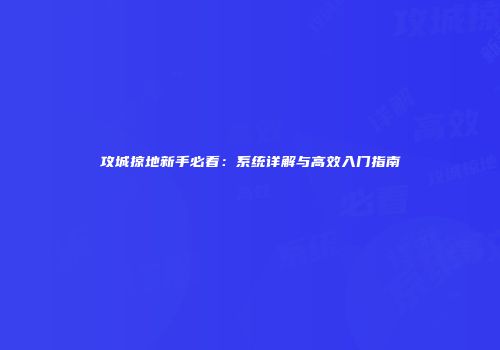 攻城掠地新手必看：系统详解与高效入门指南