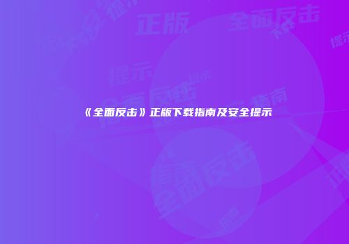 《全面反击》正版下载指南及安全提示