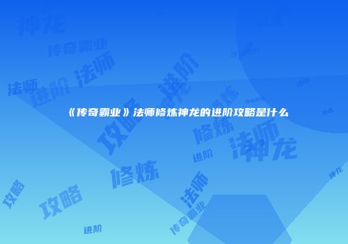 《传奇霸业》法师修炼神龙的进阶攻略是什么