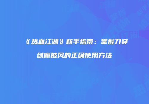 《热血江湖》新手指南：掌握刀穿剑魔披风的正确使用方法