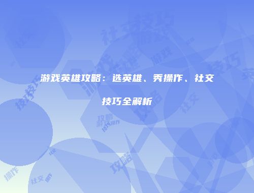 游戏英雄攻略：选英雄、秀操作、社交技巧全解析