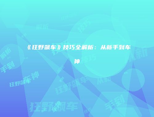 《狂野飙车》技巧全解析：从新手到车神