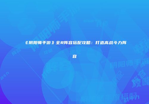 《阴阳师手游》全R阵容搭配攻略：打造高战斗力阵容