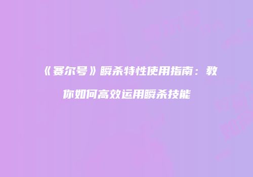 《赛尔号》瞬杀特性使用指南：教你如何高效运用瞬杀技能