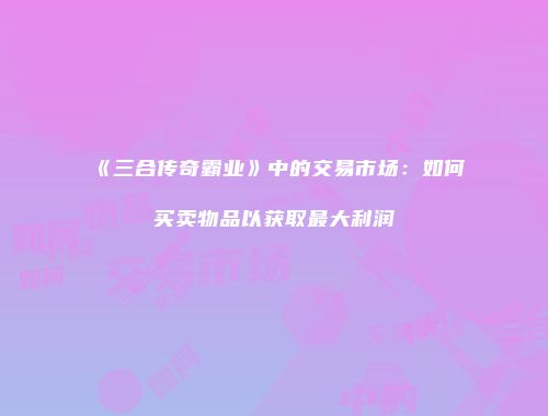 《三合传奇霸业》中的交易市场：如何买卖物品以获取最大利润