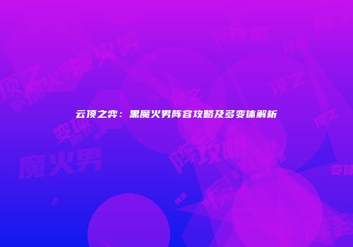 云顶之弈：黑魔火男阵容攻略及多变体解析