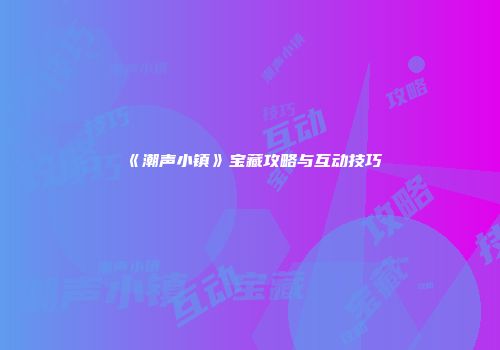 《潮声小镇》宝藏攻略与互动技巧