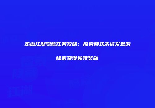 热血江湖隐藏任务攻略：探索游戏未被发现的秘密获得独特奖励