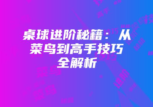 桌球进阶秘籍：从菜鸟到高手技巧全解析