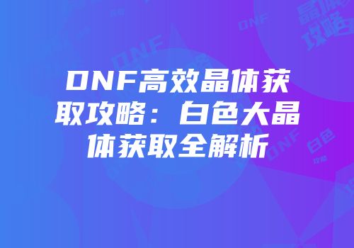 DNF高效晶体获取攻略：白色大晶体获取全解析
