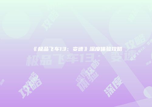 《极品飞车13：变速》深度体验攻略