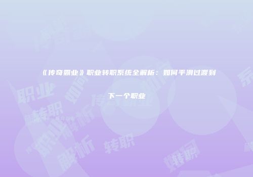 《传奇霸业》职业转职系统全解析：如何平滑过渡到下一个职业