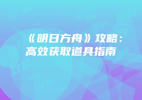 《明日方舟》攻略：高效获取道具指南