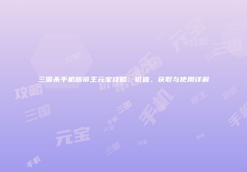 三国杀手机版帝王元宝攻略：价值、获取与使用详解