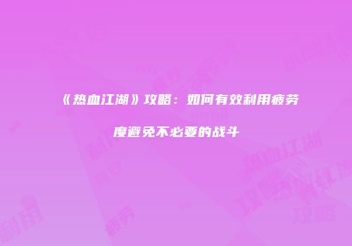 《热血江湖》攻略:如何有效利用疲劳度避免不必要的战斗