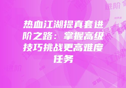 热血江湖提真套进阶之路：掌握高级技巧挑战更高难度任务