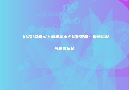 《火影忍者ol》精英副本心层潜攻略：角色搭配与阵容优化