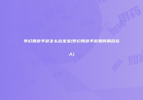 梦幻西游手游怎么拉宝宝(梦幻西游手游如何用药拉人)