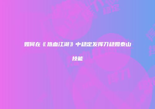 如何在《热血江湖》中稳定发挥刀稳如泰山技能