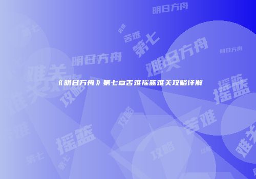 《明日方舟》第七章苦难摇篮难关攻略详解