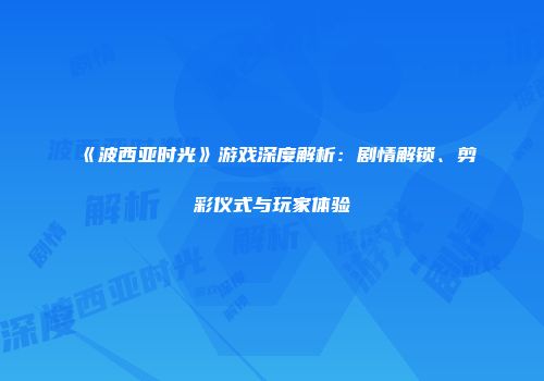《波西亚时光》游戏深度解析：剧情解锁、剪彩仪式与玩家体验