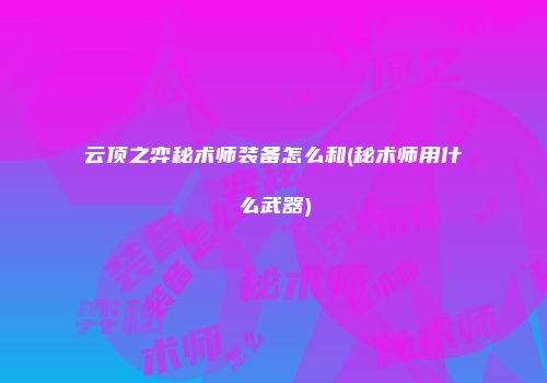 云顶之弈秘术师装备怎么和(秘术师用什么武器)