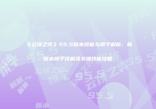 《云顶之弈》S5.5版本技能与棋子解析：新版本棋子详解及关键技能攻略