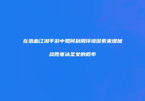 在热血江湖手游中如何利用环境因素来增加战胜寒冰圣女的概率