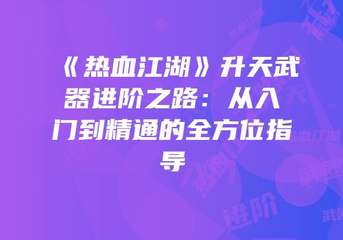 《热血江湖》升天武器进阶之路：从入门到精通的全方位指导