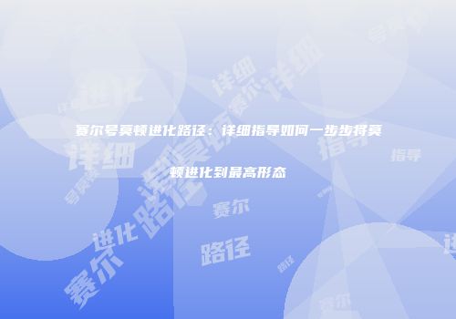 赛尔号莫顿进化路径：详细指导如何一步步将莫顿进化到最高形态