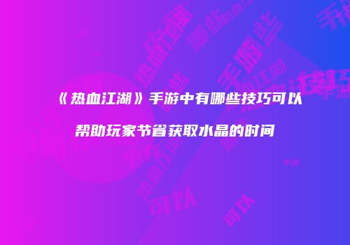 《热血江湖》手游中有哪些技巧可以帮助玩家节省获取水晶的时间