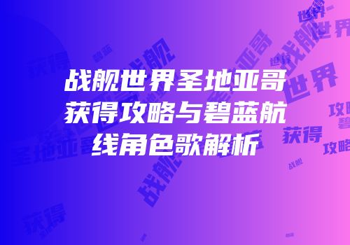 战舰世界圣地亚哥获得攻略与碧蓝航线角色歌解析