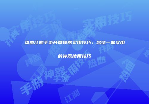 热血江湖手游开局神器实用技巧：总结一些实用的神器使用技巧