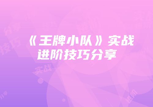 《王牌小队》实战进阶技巧分享