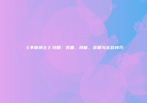 《不休骑士》攻略：装备、技能、资源与实战技巧