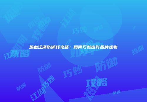 热血江湖防御线攻略：如何巧妙应对各种怪物
