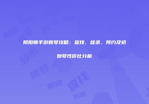 阴阳师手游账号攻略：查找、登录、预约及初始号性价比分析