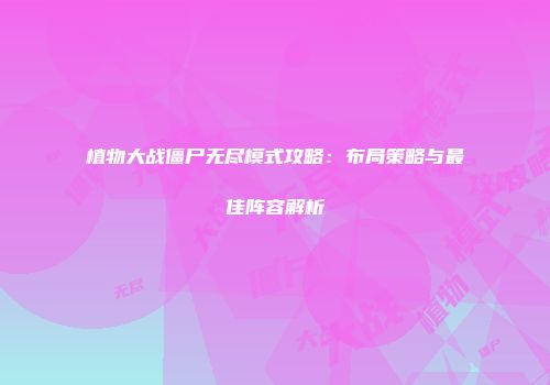 植物大战僵尸无尽模式攻略：布局策略与最佳阵容解析