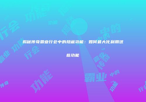 揭秘传奇霸业行会中的隐藏功能：如何最大化利用这些功能