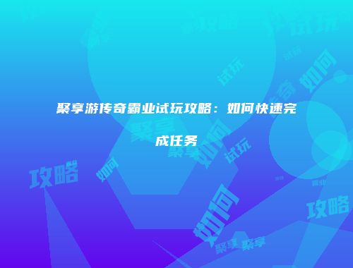 聚享游传奇霸业试玩攻略：如何快速完成任务