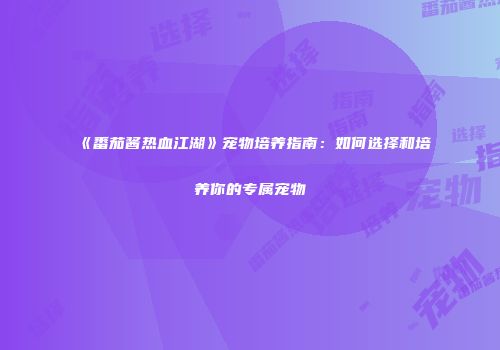 《番茄酱热血江湖》宠物培养指南：如何选择和培养你的专属宠物