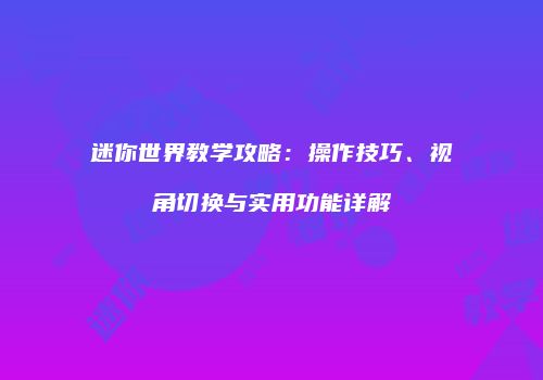 迷你世界教学攻略：操作技巧、视角切换与实用功能详解