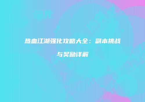 热血江湖强化攻略大全：副本挑战与奖励详解